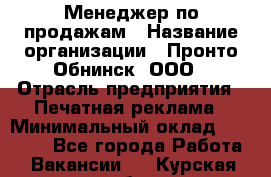 Менеджер по продажам › Название организации ­ Пронто-Обнинск, ООО › Отрасль предприятия ­ Печатная реклама › Минимальный оклад ­ 45 000 - Все города Работа » Вакансии   . Курская обл.